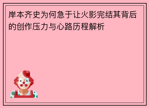 岸本齐史为何急于让火影完结其背后的创作压力与心路历程解析